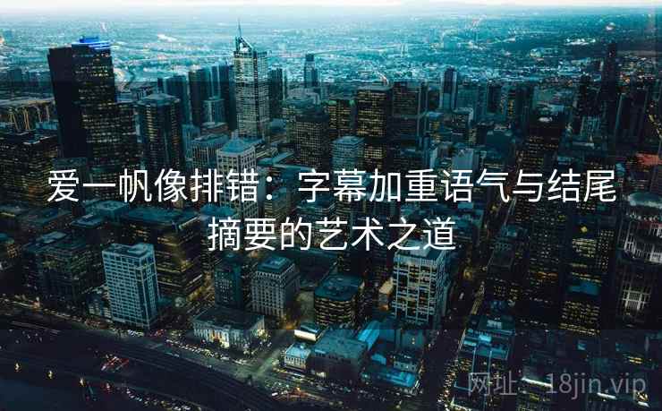 爱一帆像排错：字幕加重语气与结尾摘要的艺术之道