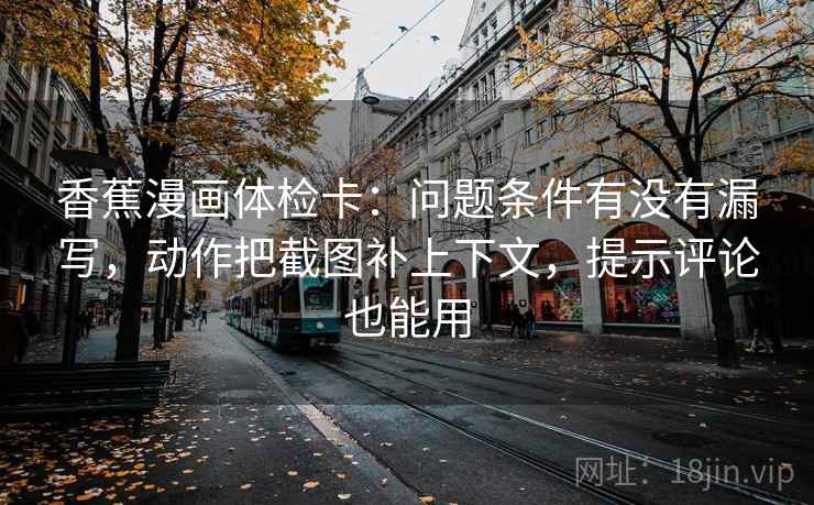 香蕉漫画体检卡：问题条件有没有漏写，动作把截图补上下文，提示评论也能用