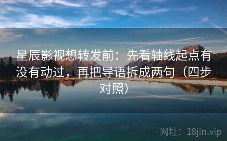 星辰影视想转发前：先看轴线起点有没有动过，再把导语拆成两句（四步对照）
