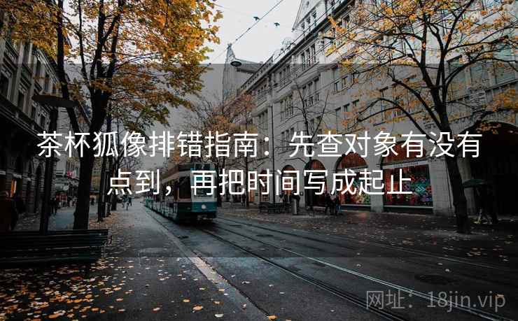 茶杯狐像排错指南：先查对象有没有点到，再把时间写成起止