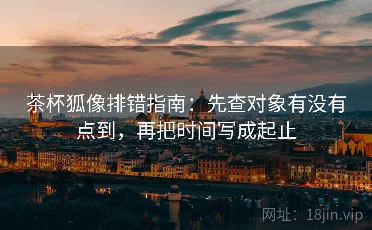 茶杯狐像排错指南:先查对象有没有点到,再把时间写成起止 茶杯狐像排错指南:先查对象有没有点到,再把时间写成起止