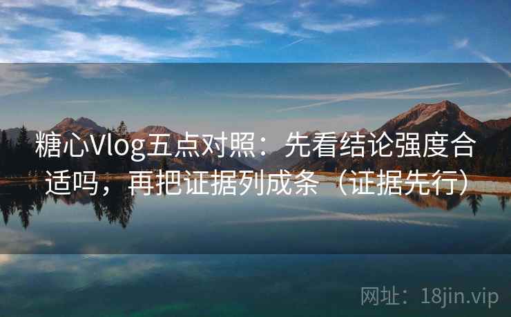 糖心Vlog五点对照：先看结论强度合适吗，再把证据列成条（证据先行）