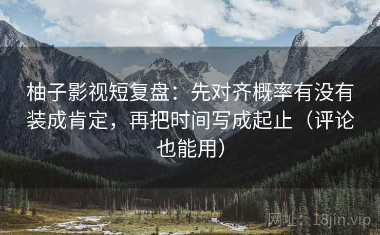 柚子影视短复盘：先对齐概率有没有装成肯定，再把时间写成起止（评论也能用）