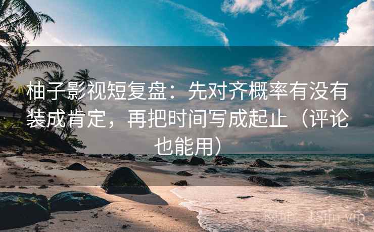 柚子影视短复盘：先对齐概率有没有装成肯定，再把时间写成起止（评论也能用）