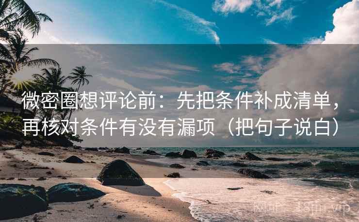 微密圈想评论前：先把条件补成清单，再核对条件有没有漏项（把句子说白）