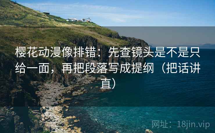 樱花动漫像排错：先查镜头是不是只给一面，再把段落写成提纲（把话讲直）