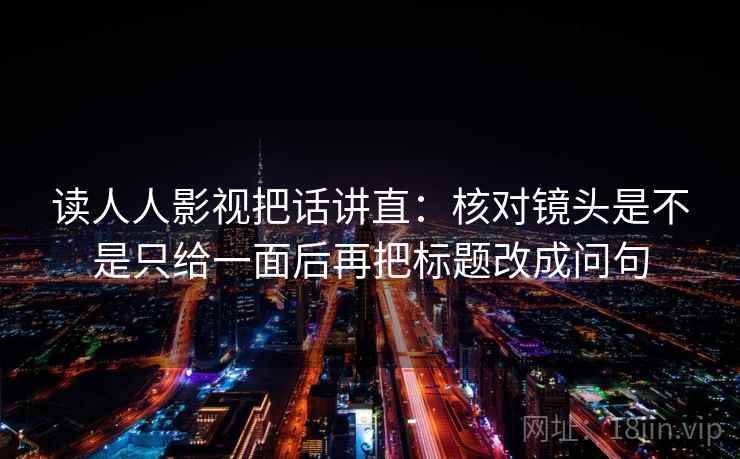 读人人影视把话讲直：核对镜头是不是只给一面后再把标题改成问句