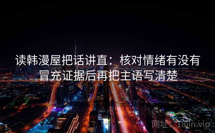 读韩漫屋把话讲直：核对情绪有没有冒充证据后再把主语写清楚