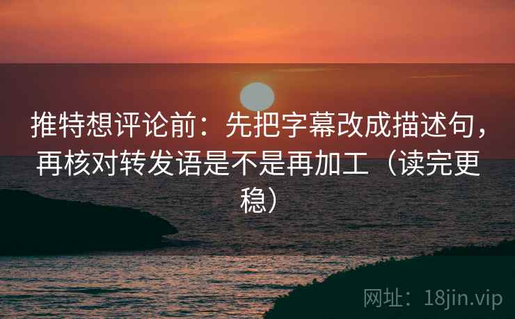 推特想评论前：先把字幕改成描述句，再核对转发语是不是再加工（读完更稳）