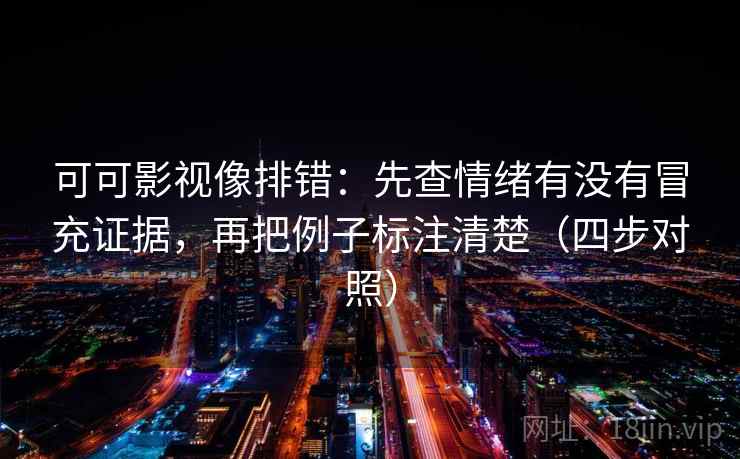 可可影视像排错：先查情绪有没有冒充证据，再把例子标注清楚（四步对照）