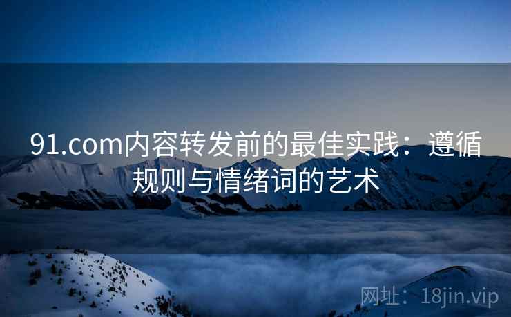 91.com内容转发前的最佳实践：遵循规则与情绪词的艺术