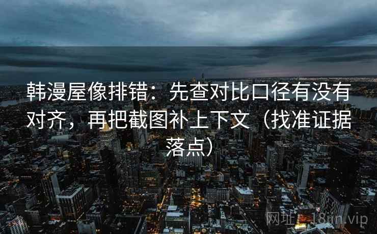 韩漫屋像排错：先查对比口径有没有对齐，再把截图补上下文（找准证据落点）