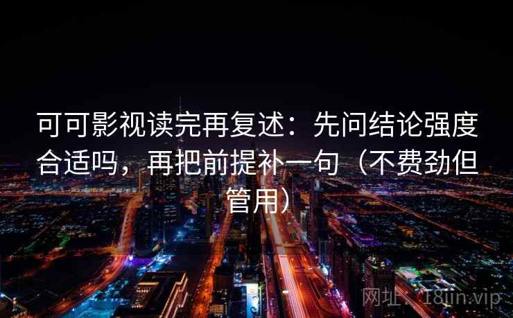 可可影视读完再复述：先问结论强度合适吗，再把前提补一句（不费劲但管用）