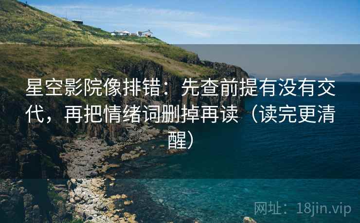 星空影院像排错：先查前提有没有交代，再把情绪词删掉再读（读完更清醒）