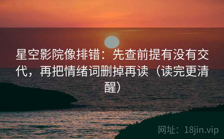 星空影院像排错：先查前提有没有交代，再把情绪词删掉再读（读完更清醒）