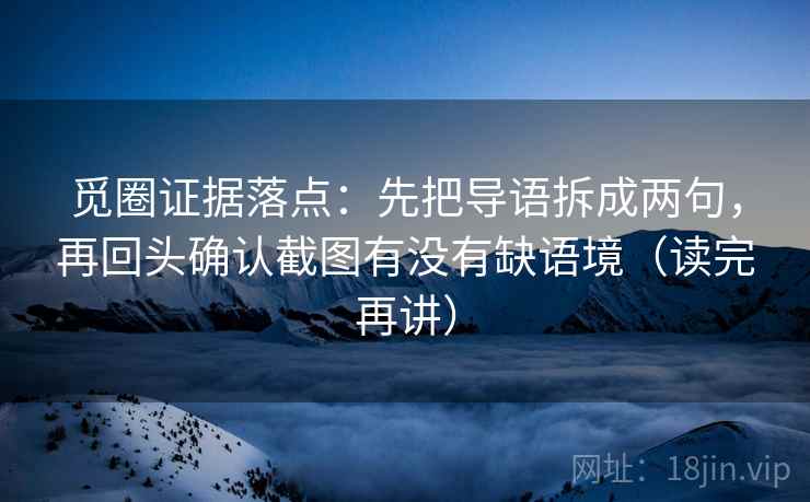 觅圈证据落点：先把导语拆成两句，再回头确认截图有没有缺语境（读完再讲）