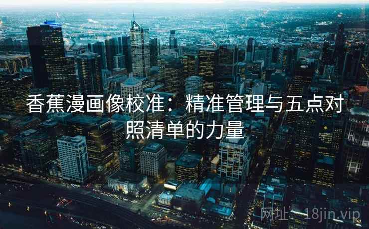 香蕉漫画像校准:精准管理与五点对照清单的力量 香蕉漫画像校准:精准管理与五点对照清单的力量