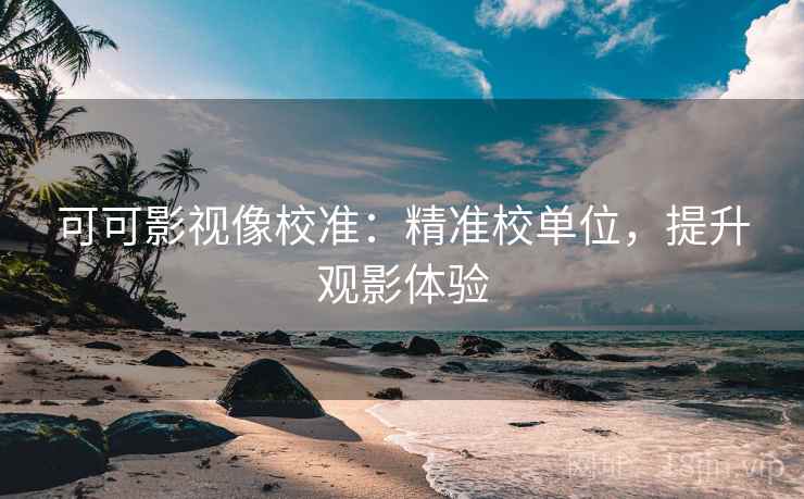 可可影视像校准：精准校单位，提升观影体验