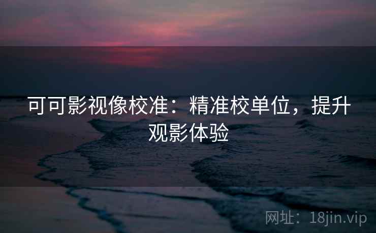 可可影视像校准：精准校单位，提升观影体验
