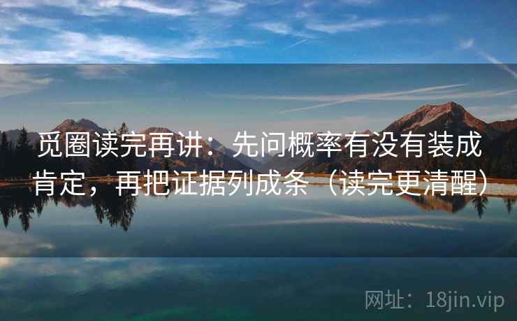 觅圈读完再讲：先问概率有没有装成肯定，再把证据列成条（读完更清醒）