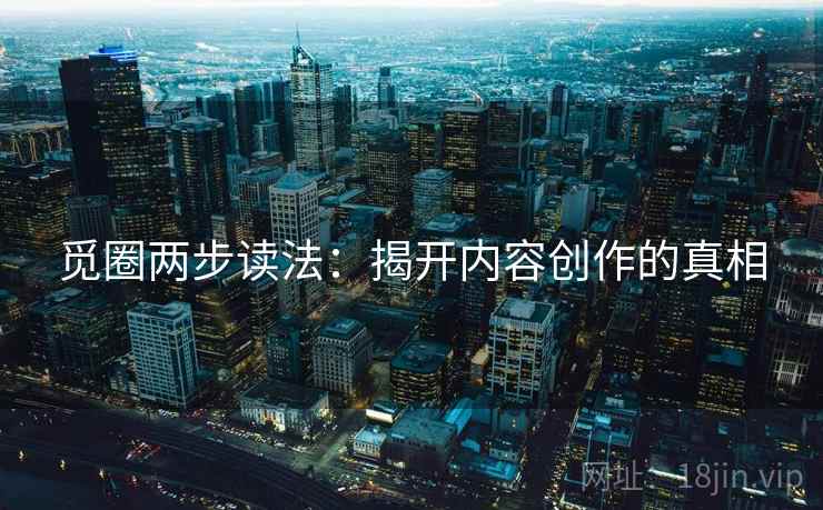 觅圈两步读法：揭开内容创作的真相