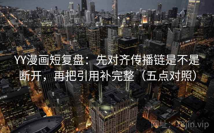 YY漫画短复盘：先对齐传播链是不是断开，再把引用补完整（五点对照）