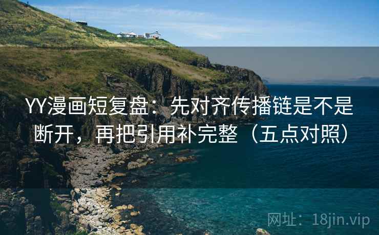 YY漫画短复盘：先对齐传播链是不是断开，再把引用补完整（五点对照）