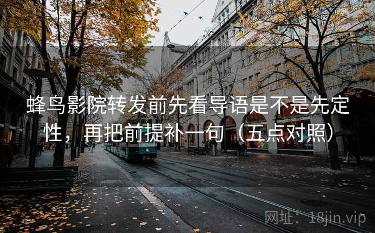 蜂鸟影院转发前先看导语是不是先定性,再把前提补一句(五点对照) 蜂鸟影院转发前先看导语是不是先定性,再把前提补一句(五点对照)