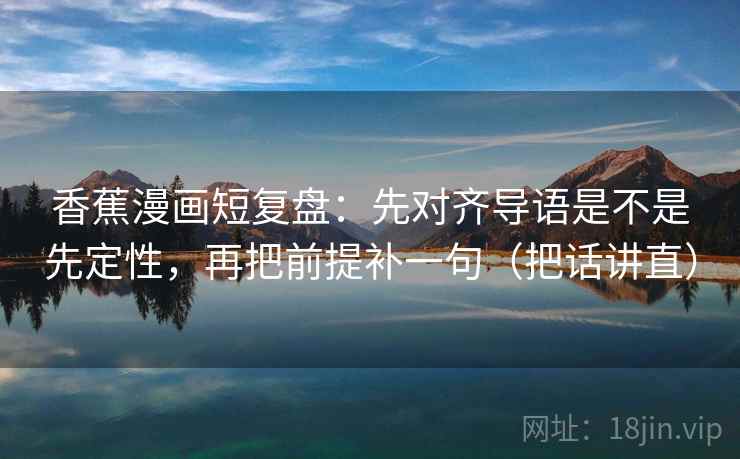 香蕉漫画短复盘：先对齐导语是不是先定性，再把前提补一句（把话讲直）
