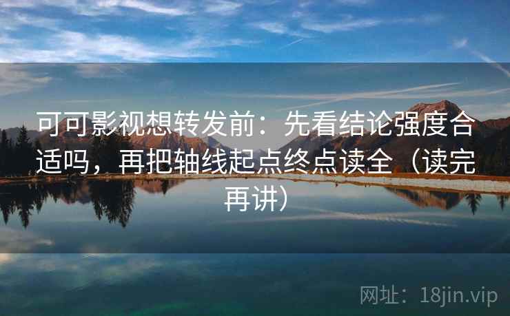 可可影视想转发前：先看结论强度合适吗，再把轴线起点终点读全（读完再讲）