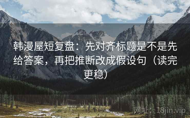 韩漫屋短复盘：先对齐标题是不是先给答案，再把推断改成假设句（读完更稳）