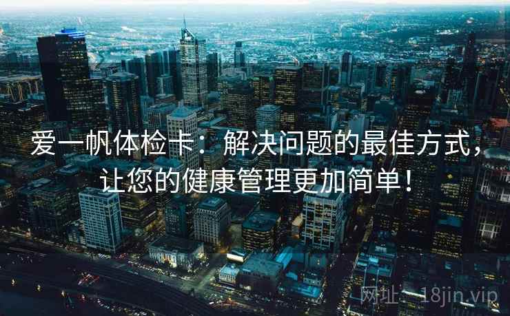 爱一帆体检卡:解决问题的最佳方式,让您的健康管理更加简单! 爱一帆体检卡:解决问题的最佳方式,让您的健康管理更加简单!