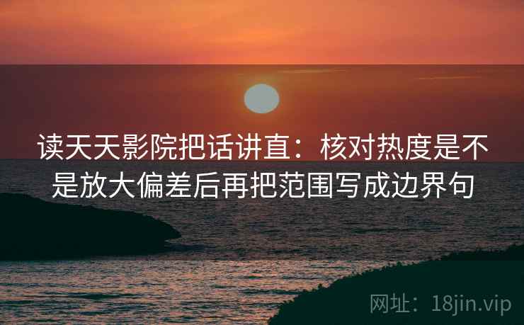 读天天影院把话讲直：核对热度是不是放大偏差后再把范围写成边界句