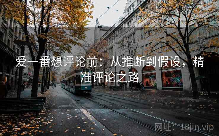 爱一番想评论前：从推断到假设，精准评论之路