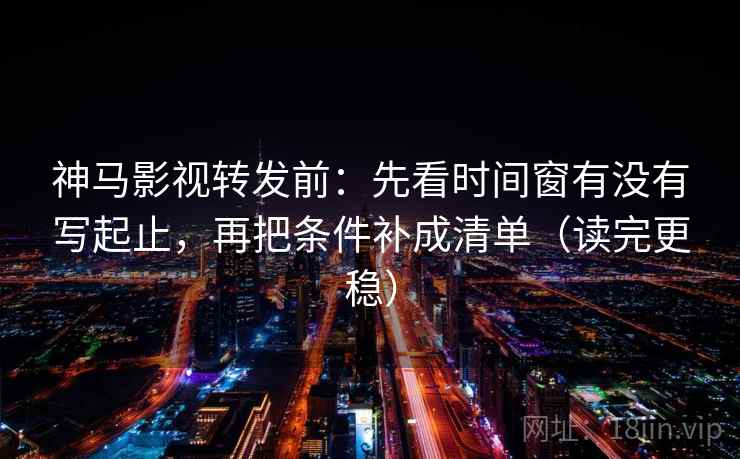 神马影视转发前：先看时间窗有没有写起止，再把条件补成清单（读完更稳）
