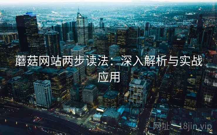 蘑菇网站两步读法:深入解析与实战应用 蘑菇网站两步读法:深入解析与实战应用