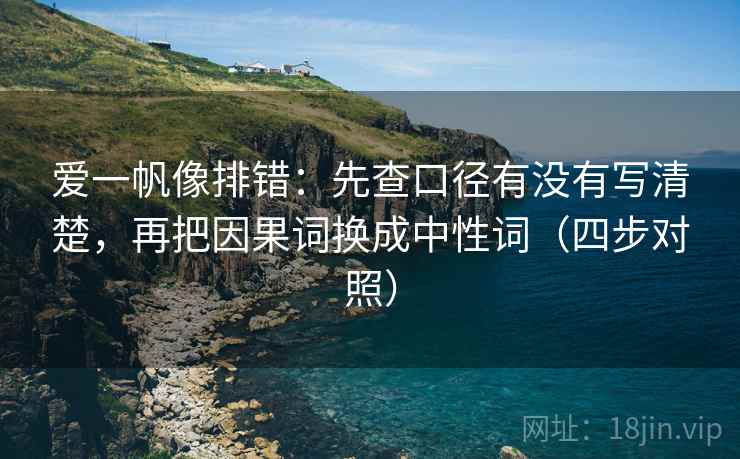 爱一帆像排错：先查口径有没有写清楚，再把因果词换成中性词（四步对照）