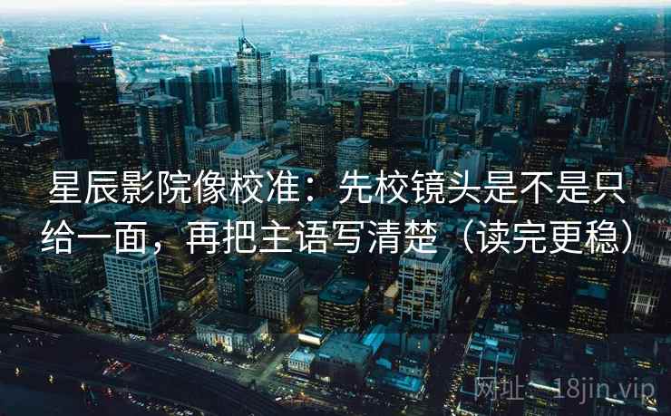 星辰影院像校准：先校镜头是不是只给一面，再把主语写清楚（读完更稳）
