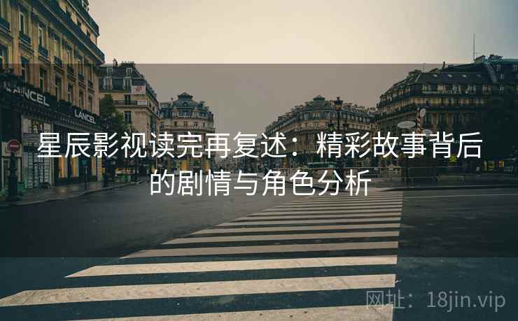 星辰影视读完再复述：精彩故事背后的剧情与角色分析