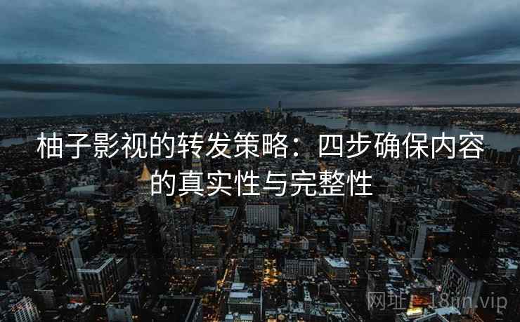 柚子影视的转发策略:四步确保内容的真实性与完整性 柚子影视的转发策略:四步确保内容的真实性与完整性