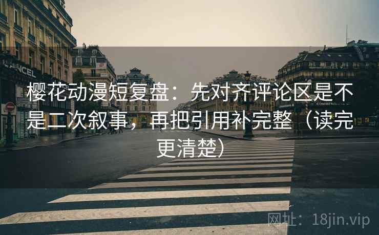 樱花动漫短复盘：先对齐评论区是不是二次叙事，再把引用补完整（读完更清楚）