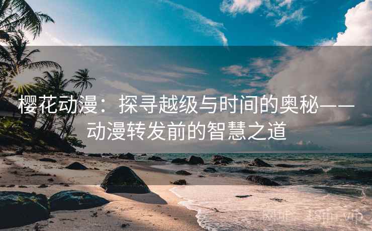 樱花动漫：探寻越级与时间的奥秘——动漫转发前的智慧之道