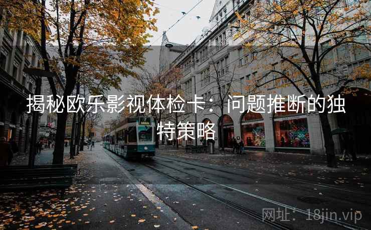 揭秘欧乐影视体检卡：问题推断的独特策略
