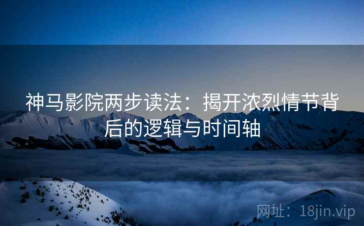 神马影院两步读法：揭开浓烈情节背后的逻辑与时间轴