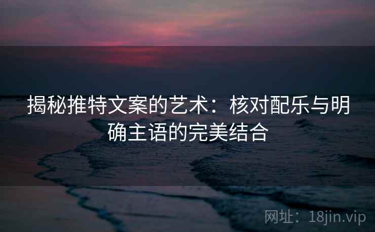 揭秘推特文案的艺术：核对配乐与明确主语的完美结合