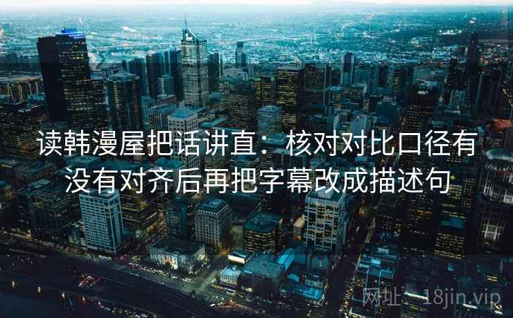 读韩漫屋把话讲直：核对对比口径有没有对齐后再把字幕改成描述句