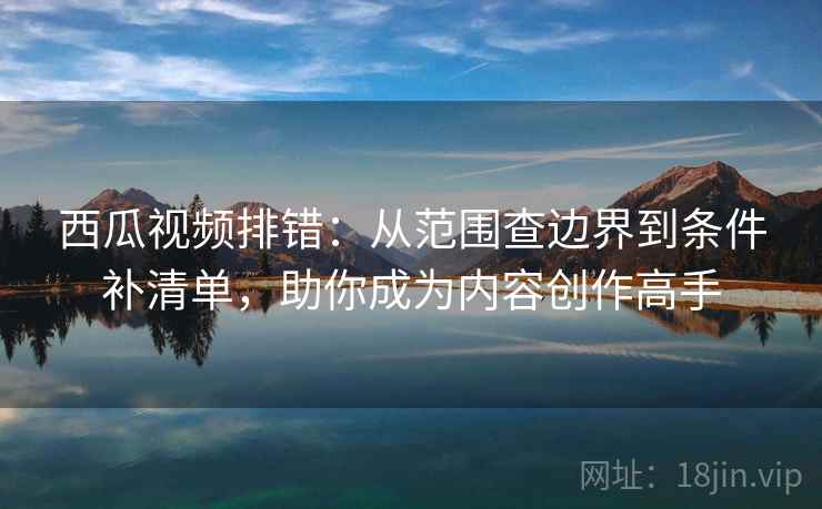 西瓜视频排错：从范围查边界到条件补清单，助你成为内容创作高手