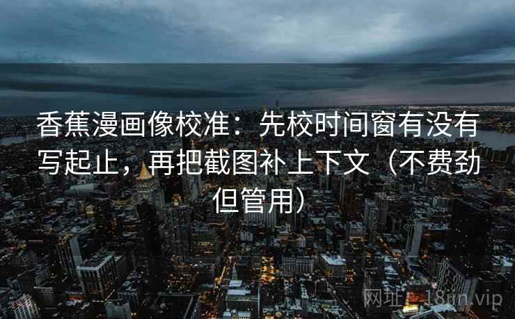 香蕉漫画像校准：先校时间窗有没有写起止，再把截图补上下文（不费劲但管用）