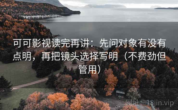 可可影视读完再讲：先问对象有没有点明，再把镜头选择写明（不费劲但管用）