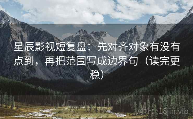 星辰影视短复盘：先对齐对象有没有点到，再把范围写成边界句（读完更稳）